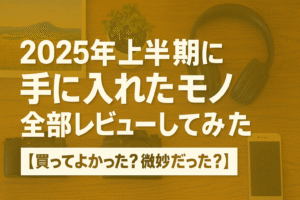 2025年上半期に手に入れたモノ、全部レビューしてみた【買ってよかった？微妙だった？】