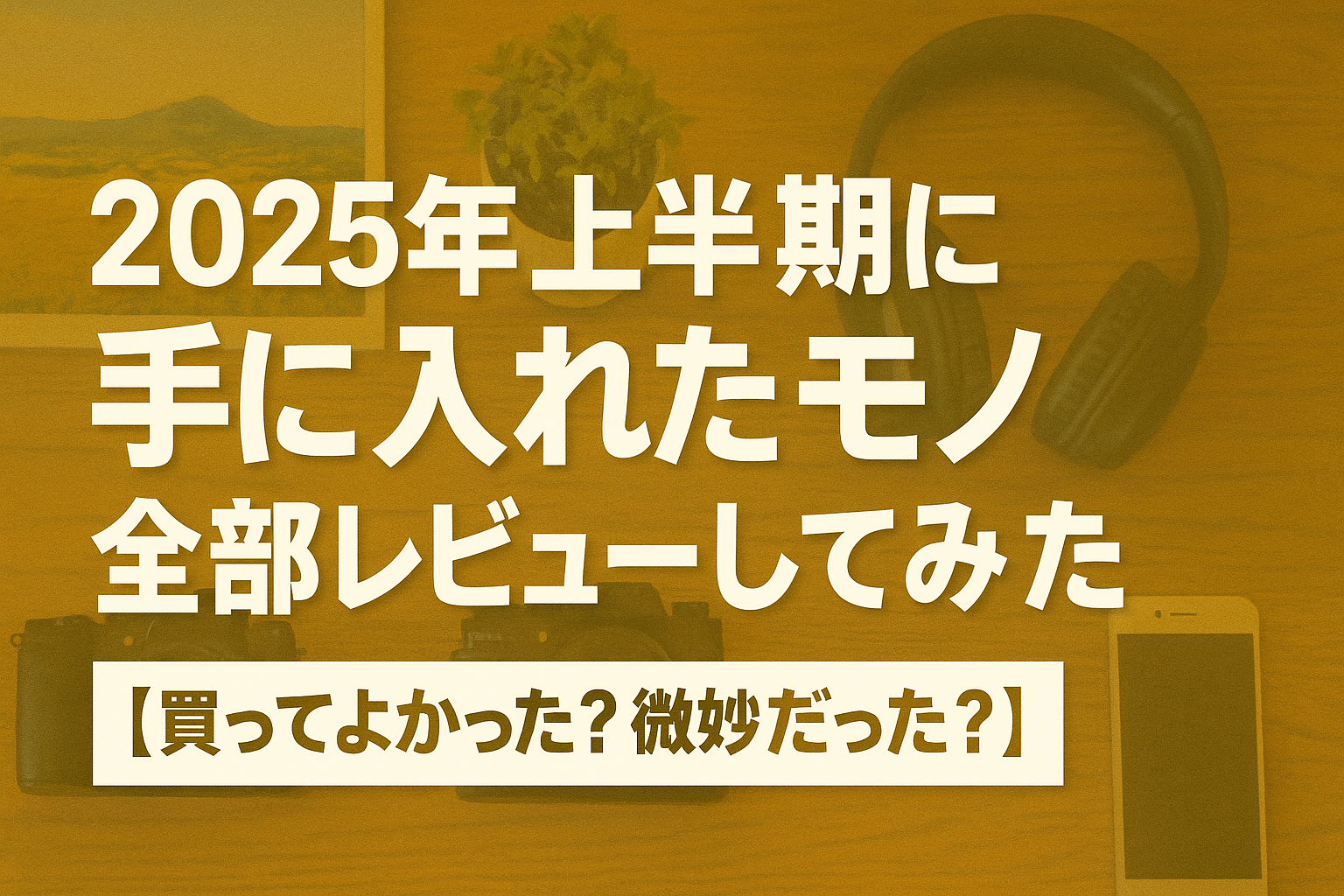 2025年上半期に手に入れたモノ、全部レビューしてみた【買ってよかった？微妙だった？】
