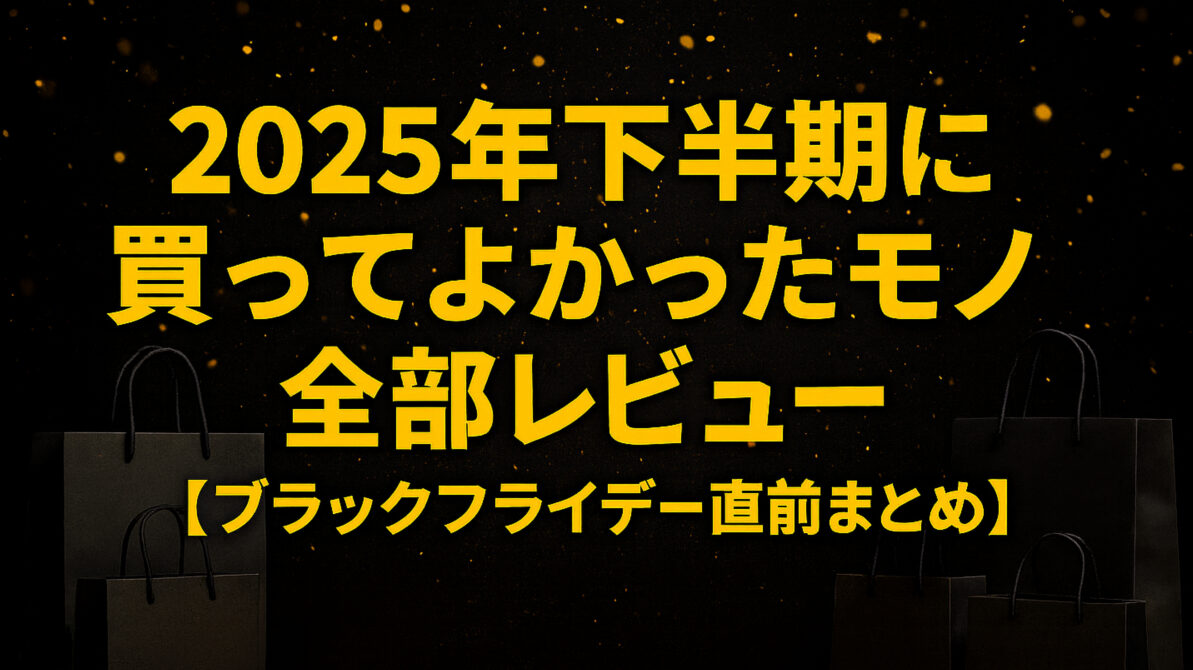 2025年下半期に買ってよかったモノ全部レビュー【ブラックフライデー直前まとめ】
